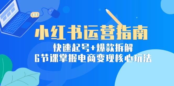 小红书运营指南：快速起号+爆款拆解，6节课掌握电商变现核心玩法搞副业-副业刚需-兼职-网赚搞副业网