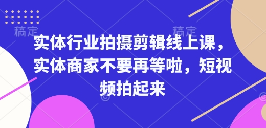 实体行业拍摄剪辑线上课，实体商家不要再等啦，短视频拍起来搞副业-副业刚需-兼职-网赚搞副业网