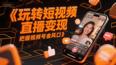 玩转短视频直播变现，把握视频号金风口搞副业-副业刚需-兼职-网赚搞副业网