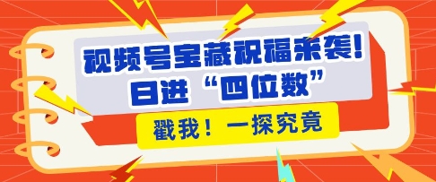 视频号宝藏祝福来袭，粉丝无忧扩张，带货效能翻倍，日进“四位数” 近在咫尺搞副业-副业刚需-兼职-网赚搞副业网