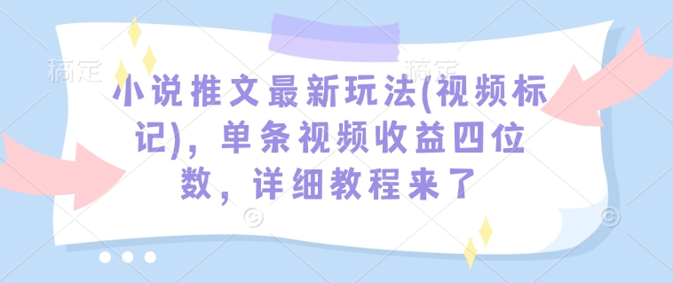 小说推文最新玩法(视频标记)，单条视频收益四位数，详细教程来了搞副业-副业刚需-兼职-网赚搞副业网
