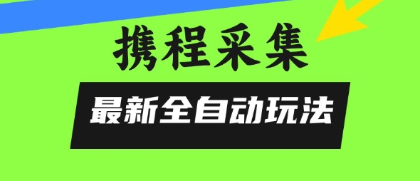 携程信息采集全自动玩法，0风控，无脑开干【揭秘】搞副业-副业刚需-兼职-网赚搞副业网