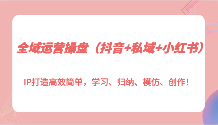 全域运营操盘(抖音+私域+小红书)IP打造高效简单，学习、归纳、模仿、创作！搞副业-副业刚需-兼职-网赚搞副业网