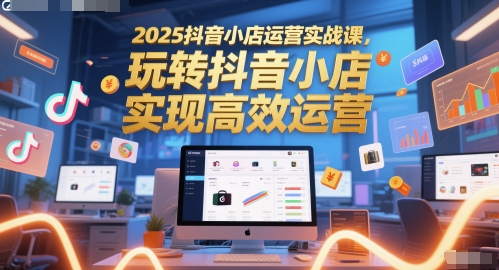 2025抖音小店运营实战课，玩转抖音小店，实现高效运营搞副业-副业刚需-兼职-网赚搞副业网