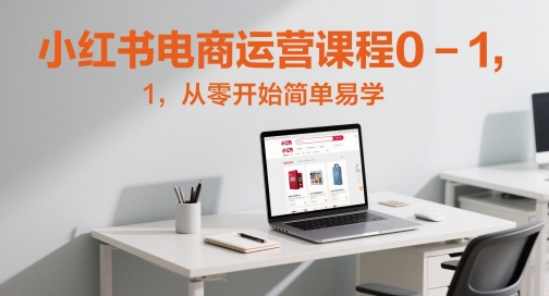 小红书电商运营课程0-1，从零开始简单易学搞副业-副业刚需-兼职-网赚搞副业网