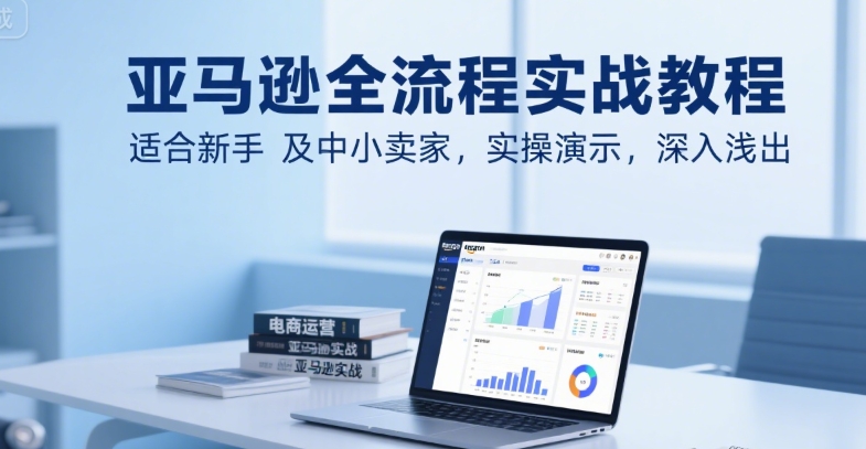 亚马逊全流程实战教程，适合新手及中小卖家，实操演示，深入浅出搞副业-副业刚需-兼职-网赚搞副业网