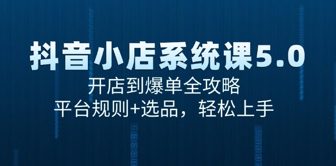 抖音小店系统课5.0，开店到爆单全攻略，平台规则+选品，轻松上手搞副业-副业刚需-兼职-网赚搞副业网