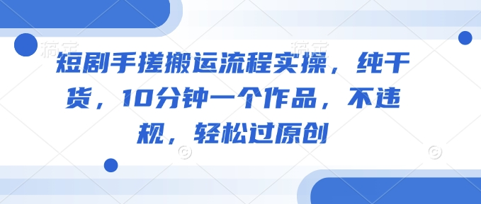 短剧手搓搬运流程实操，纯干货，10分钟一个作品，不违规，轻松过原创搞副业-副业刚需-兼职-网赚搞副业网