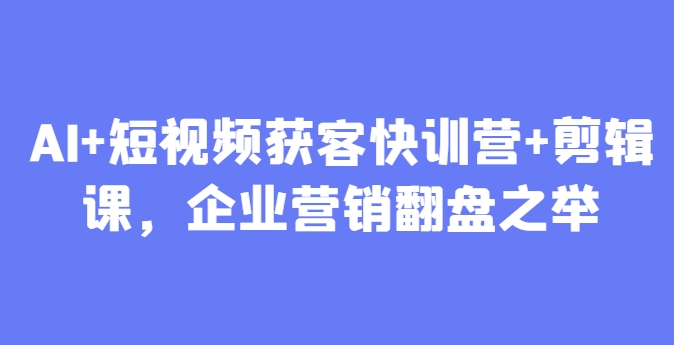 AI+短视频获客快训营+剪辑课，企业营销翻盘之举搞副业-副业刚需-兼职-网赚搞副业网