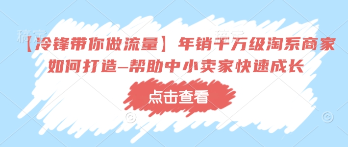 【冷锋带你做流量】年销千万级淘系商家如何打造–帮助中小卖家快速成长搞副业-副业刚需-兼职-网赚搞副业网