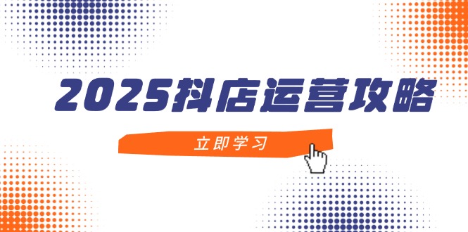 2025抖店运营攻略，掌握抖店技巧，打造月销百万，新手入门到精通搞副业-副业刚需-兼职-网赚搞副业网