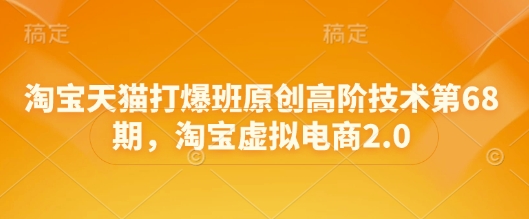 淘宝天猫打爆班原创高阶技术第68期，淘宝虚拟电商2.0搞副业-副业刚需-兼职-网赚搞副业网