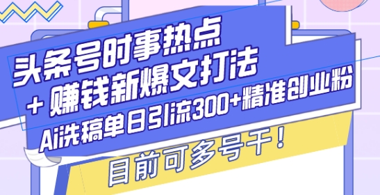头条号时事热点+赚钱新爆文打法，Ai洗稿单日引流300+精准创业粉，目前可多号干【揭秘】搞副业-副业刚需-兼职-网赚搞副业网