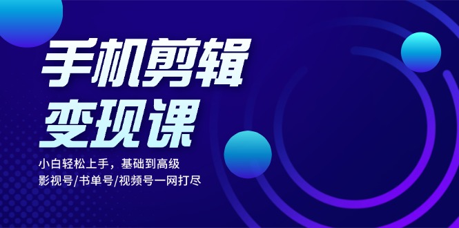 手机剪辑变现课：小白轻松上手，基础到高级 影视号/书单号/视频号一网打尽搞副业-副业刚需-兼职-网赚搞副业网