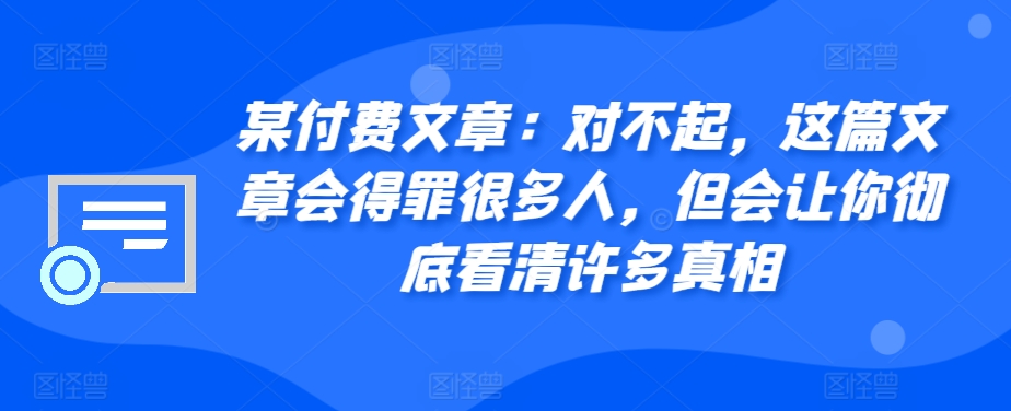 某付费文章：对不起，这篇文章会得罪很多人，但会让你彻底看清许多真相搞副业-副业刚需-兼职-网赚搞副业网