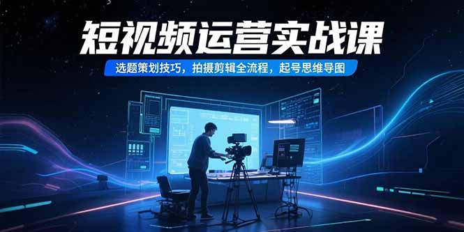 短视频运营实战课，选题策划技巧，拍摄剪辑全流程，起号思维导图搞副业-副业刚需-兼职-网赚搞副业网