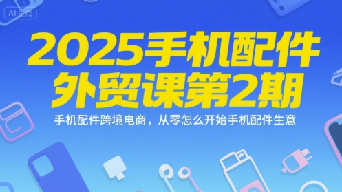 2025手机配件外贸课第2期，手机配件跨境电商，从零怎么开始手机配件生意搞副业-副业刚需-兼职-网赚搞副业网