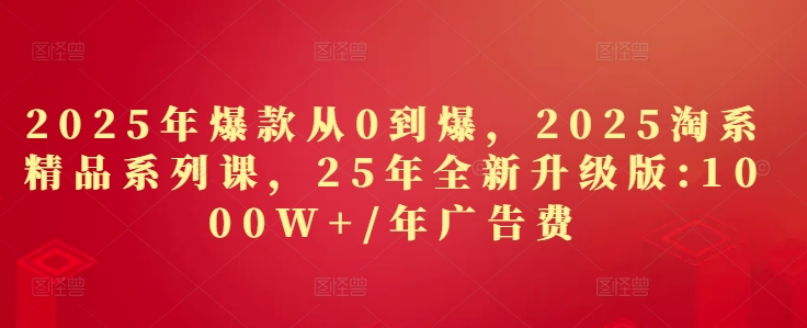2025年爆款从0到爆，2025淘系精品系列课，25年全新升级版：1000W+1年广告费搞副业-副业刚需-兼职-网赚搞副业网
