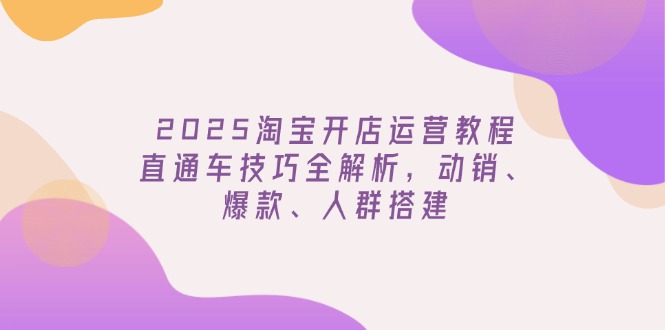 2025淘宝开店运营教程更新，直通车技巧全解析，动销、爆款、人群搭建搞副业-副业刚需-兼职-网赚搞副业网