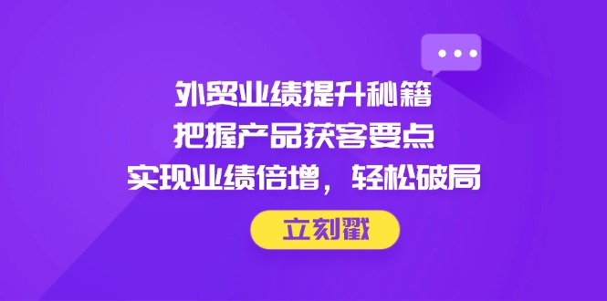 外贸业绩提升秘籍，把握产品获客要点，实现业绩倍增，轻松破局搞副业-副业刚需-兼职-网赚搞副业网