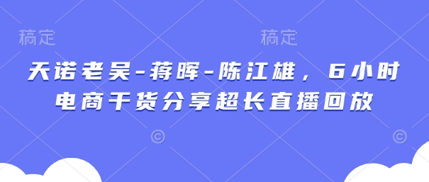 天诺老吴-蒋晖-陈江雄，6小时电商干货分享超长直播回放搞副业-副业刚需-兼职-网赚搞副业网