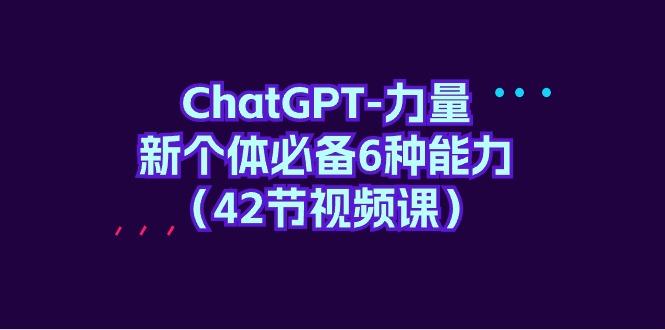 (9684期)ChatGPT-力量 新个体必备6种能力(42节视频课)搞副业-副业刚需-兼职-网赚搞副业网