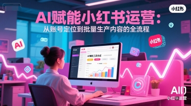AI 赋能小红书运营：从账号定位到批量生产内容的全流程搞副业-副业刚需-兼职-网赚搞副业网