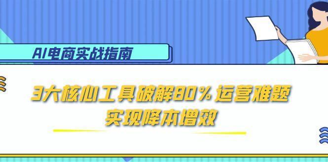 AI电商实战指南：3大核心工具破解80%运营难题，实现降本增效搞副业-副业刚需-兼职-网赚搞副业网