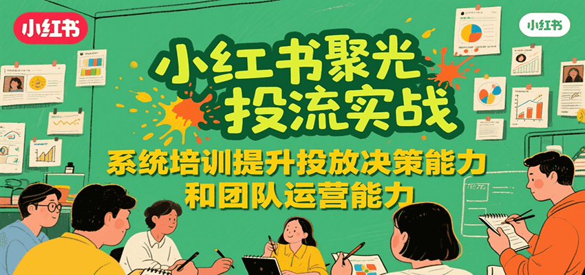 小红书聚光投流实战，系统学习提升投放决策能力和团队运营能力搞副业-副业刚需-兼职-网赚搞副业网