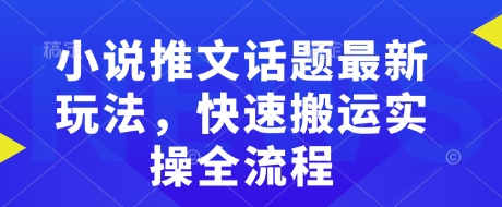 小说推文话题最新玩法，快速搬运实操全流程搞副业-副业刚需-兼职-网赚搞副业网