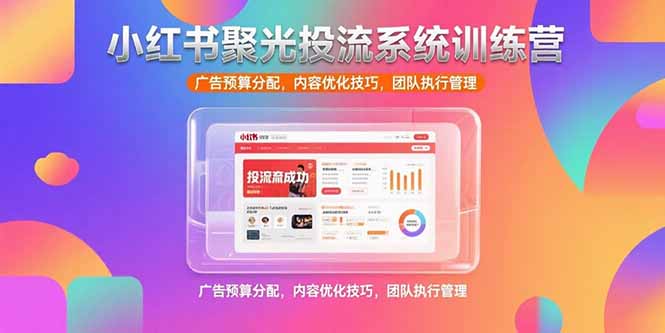 小红书聚光投流系统训练营，广告预算分配，内容优化技巧，团队执行管理搞副业-副业刚需-兼职-网赚搞副业网