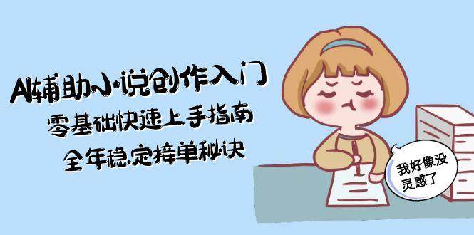 AI辅助小说创作入门，零基础快速上手指南，全年稳定接单秘诀搞副业-副业刚需-兼职-网赚搞副业网