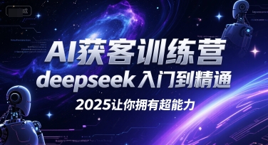 AI获客训练营，deepseek入门到精通，2025让你拥有超能力搞副业-副业刚需-兼职-网赚搞副业网