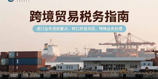 跨境贸易税务指南，进口业务退税要点，转口贸易风险，特殊业务处理搞副业-副业刚需-兼职-网赚搞副业网