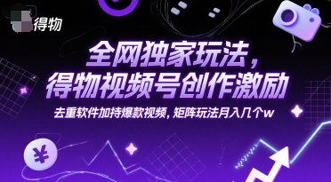 全网独家玩法，得物视频号创作激励 去重软件加持爆款视频，矩阵玩法月入几个w【揭秘】搞副业-副业刚需-兼职-网赚搞副业网