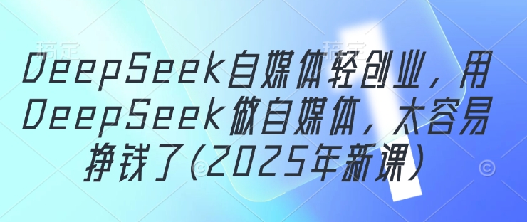 DeepSeek自媒体轻创业，用DeepSeek做自媒体，太容易挣钱了(2025年新课)搞副业-副业刚需-兼职-网赚搞副业网
