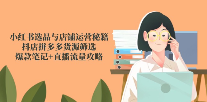 小红书选品与店铺运营秘籍，抖店拼多多货源筛选，爆款笔记+直播流量攻略搞副业-副业刚需-兼职-网赚搞副业网