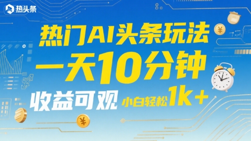 热门AI头条玩法，一天10分钟，收益可观，小白轻松日入1k+【揭秘】搞副业-副业刚需-兼职-网赚搞副业网