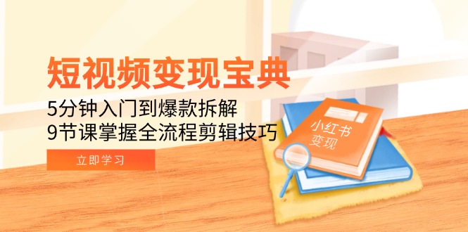 短视频变现宝典：5分钟入门到爆款拆解，9节课掌握全流程剪辑技巧搞副业-副业刚需-兼职-网赚搞副业网