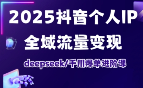 2025抖音个人IP全域流量变现进阶课，deepseek千川爆单进阶课搞副业-副业刚需-兼职-网赚搞副业网