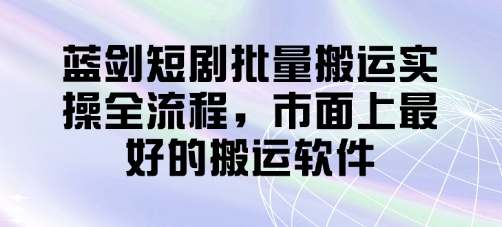 蓝剑短剧批量搬运实操全流程，市面上最好的搬运软件搞副业-副业刚需-兼职-网赚搞副业网
