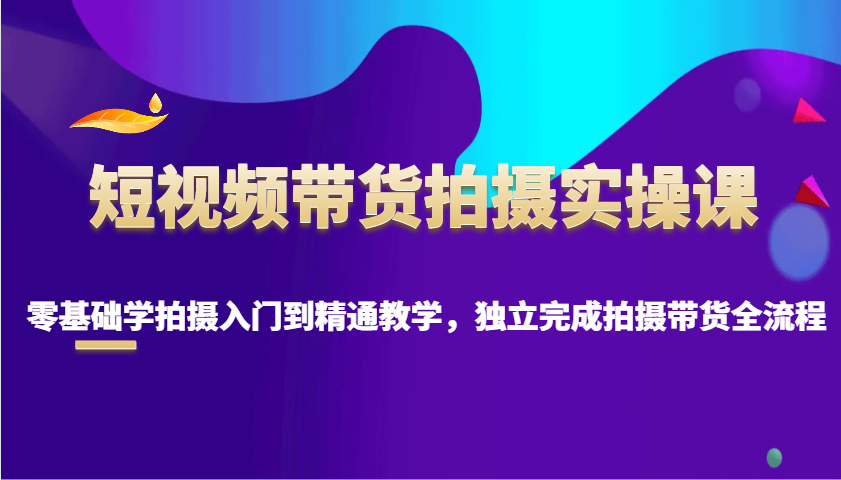 短视频带货拍摄实操课，零基础学拍摄入门到精通教学，独立完成拍摄带货全流程搞副业-副业刚需-兼职-网赚搞副业网