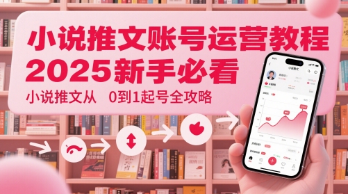 小说推文账号运营起号教程，2025新手必看，小说推文从0到1起号全攻略搞副业-副业刚需-兼职-网赚搞副业网