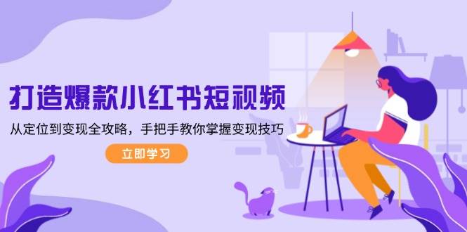 打造爆款小红书短视频，从定位到变现全攻略，手把手教你掌握变现技巧搞副业-副业刚需-兼职-网赚搞副业网