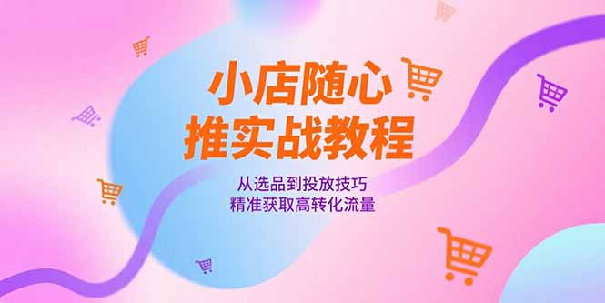 小店随心推实战教程，从选品到投放技巧，精准获取高转化流量搞副业-副业刚需-兼职-网赚搞副业网