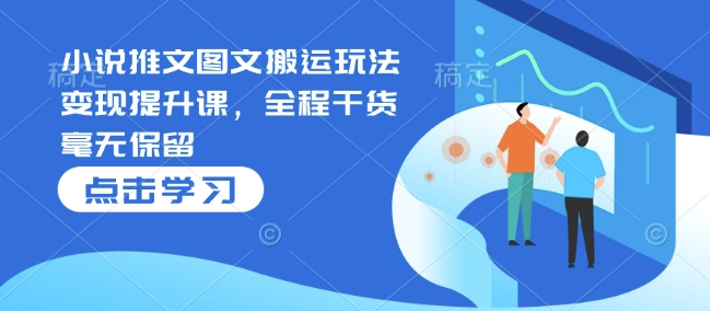 小说推文图文搬运玩法变现提升课，全程干货毫无保留搞副业-副业刚需-兼职-网赚搞副业网