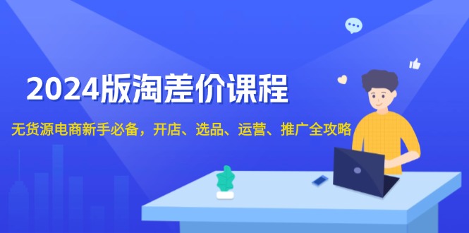 2024版淘差价课程，无货源电商新手必备，开店、选品、运营、推广全攻略搞副业-副业刚需-兼职-网赚搞副业网